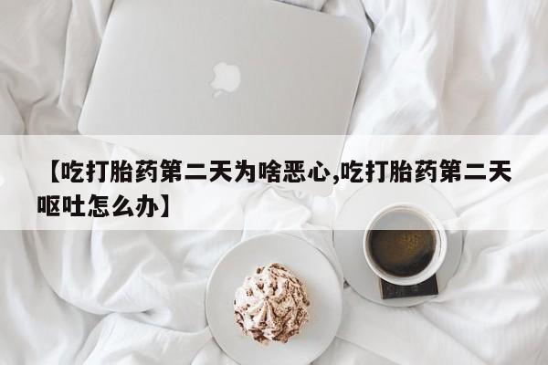 打胎药在线购买微信在线下单【吃打胎药第二天为啥恶心,吃打胎药第二天呕吐怎么办】