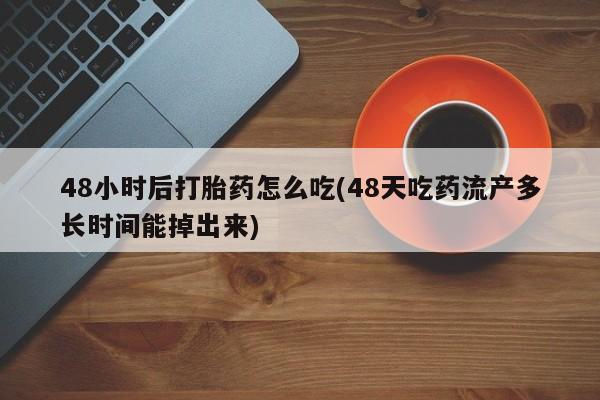 打胎药在线购买微信在线下单48小时后打胎药怎么吃(48天吃药流产多长时间能掉出来)
