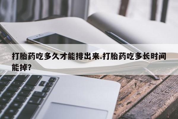 打胎药在线购买微信在线下单打胎药吃多久才能排出来.打胎药吃多长时间能掉？