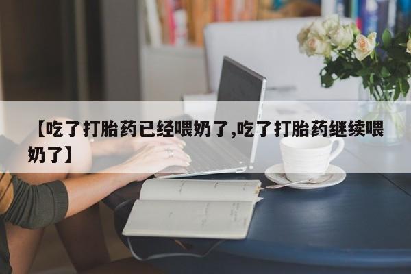 打胎药在线购买微信在线下单【吃了打胎药已经喂奶了,吃了打胎药继续喂奶了】