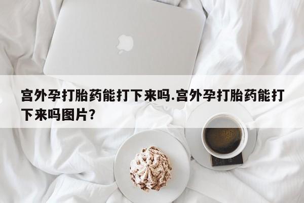 打胎药在线购买微信在线下单宫外孕打胎药能打下来吗.宫外孕打胎药能打下来吗图片？