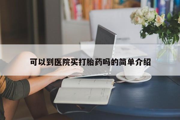 打胎药在线购买微信在线下单可以到医院买打胎药吗的简单介绍