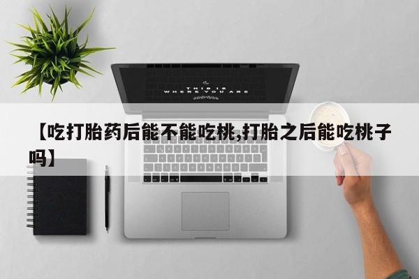 打胎药在线购买微信在线下单【吃打胎药后能不能吃桃,打胎之后能吃桃子吗】