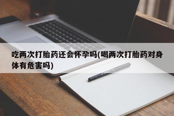 打胎药在线购买微信在线下单吃两次打胎药还会怀孕吗(喝两次打胎药对身体有危害吗)