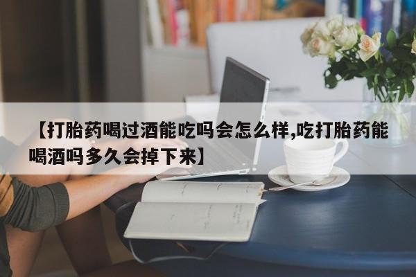 打胎药在线购买微信在线下单【打胎药喝过酒能吃吗会怎么样,吃打胎药能喝酒吗多久会掉下来】