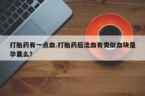 打胎药在线购买微信在线下单打胎药有一点血.打胎药后流血有类似血块是孕囊么？