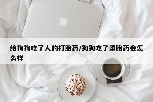 打胎药在线购买微信在线下单给狗狗吃了人的打胎药/狗狗吃了堕胎药会怎么样