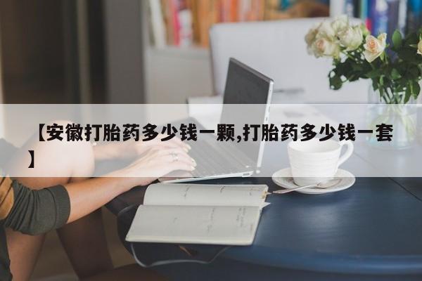 打胎药在线购买微信在线下单【安徽打胎药多少钱一颗,打胎药多少钱一套】