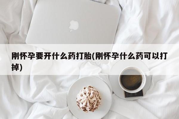 打胎药在线购买微信在线下单刚怀孕要开什么药打胎(刚怀孕什么药可以打掉)