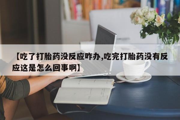 打胎药在线购买微信在线下单【吃了打胎药没反应咋办,吃完打胎药没有反应这是怎么回事啊】