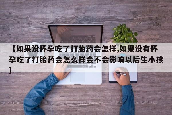 打胎药在线购买微信在线下单【如果没怀孕吃了打胎药会怎样,如果没有怀孕吃了打胎药会怎么样会不会影响以后生小孩】