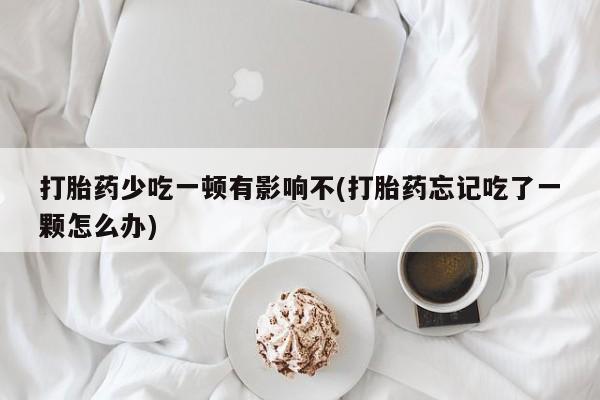 打胎药在线购买微信在线下单打胎药少吃一顿有影响不(打胎药忘记吃了一颗怎么办)