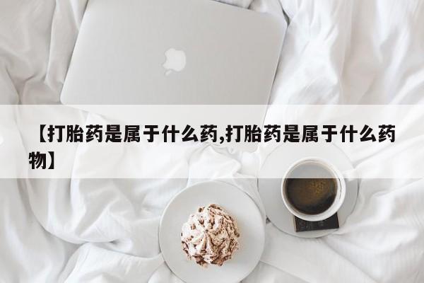 打胎药在线购买微信在线下单【打胎药是属于什么药,打胎药是属于什么药物】