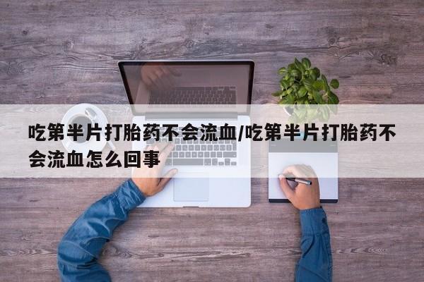 打胎药在线购买微信在线下单吃第半片打胎药不会流血/吃第半片打胎药不会流血怎么回事