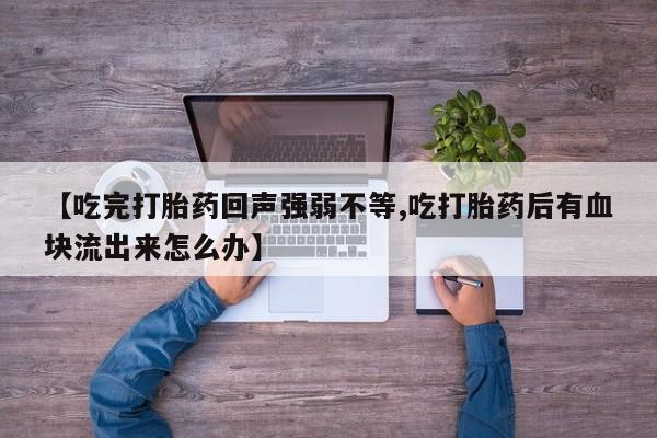 打胎药在线购买微信在线下单【吃完打胎药回声强弱不等,吃打胎药后有血块流出来怎么办】
