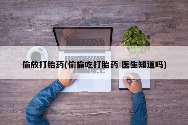 打胎药在线购买微信在线下单偷放打胎药(偷偷吃打胎药 医生知道吗)