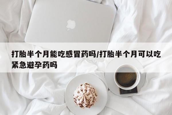 打胎药在线购买微信在线下单打胎半个月能吃感冒药吗/打胎半个月可以吃紧急避孕药吗