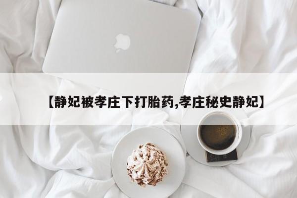 打胎药在线购买微信在线下单【静妃被孝庄下打胎药,孝庄秘史静妃】