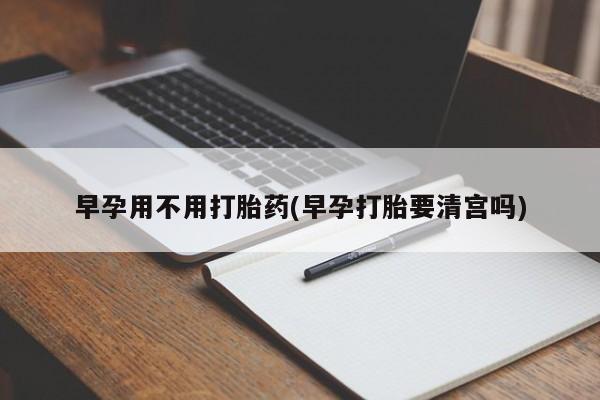 打胎药在线购买微信在线下单早孕用不用打胎药(早孕打胎要清宫吗)
