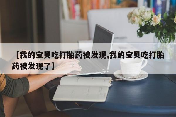 打胎药在线购买微信在线下单【我的宝贝吃打胎药被发现,我的宝贝吃打胎药被发现了】