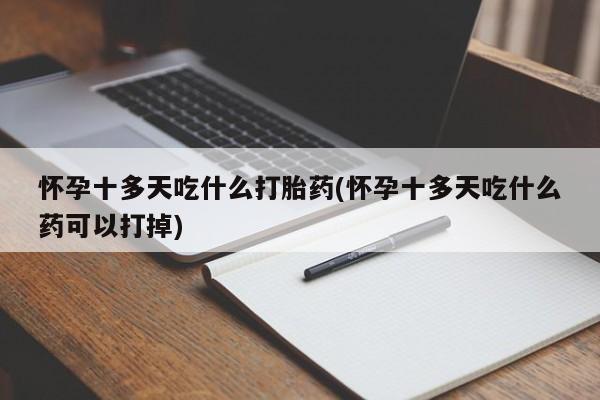 打胎药在线购买微信在线下单怀孕十多天吃什么打胎药(怀孕十多天吃什么药可以打掉)