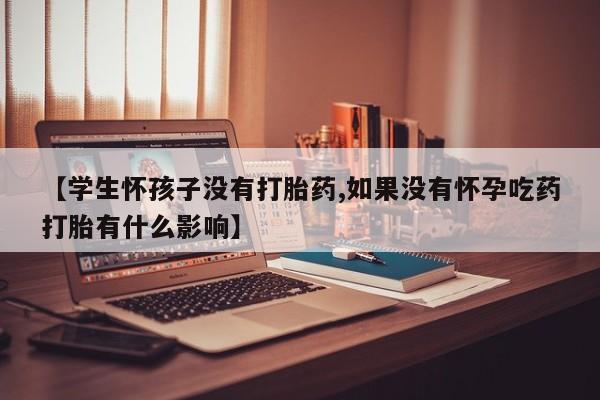 打胎药在线购买微信在线下单【学生怀孩子没有打胎药,如果没有怀孕吃药打胎有什么影响】