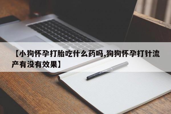 打胎药在线购买微信在线下单【小狗怀孕打胎吃什么药吗,狗狗怀孕打针流产有没有效果】
