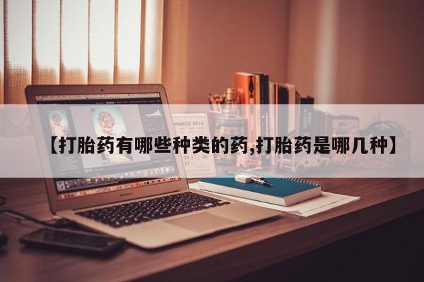打胎药在线购买微信在线下单【打胎药有哪些种类的药,打胎药是哪几种】