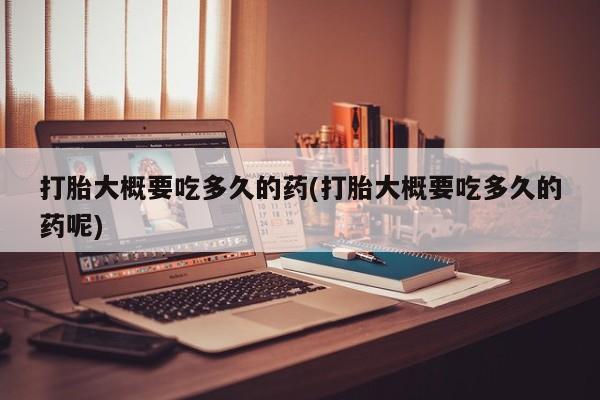 打胎药在线购买微信在线下单打胎大概要吃多久的药(打胎大概要吃多久的药呢)