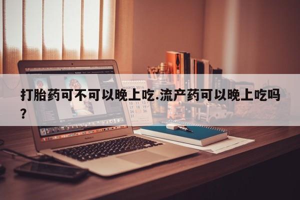 打胎药在线购买微信在线下单打胎药可不可以晚上吃.流产药可以晚上吃吗？
