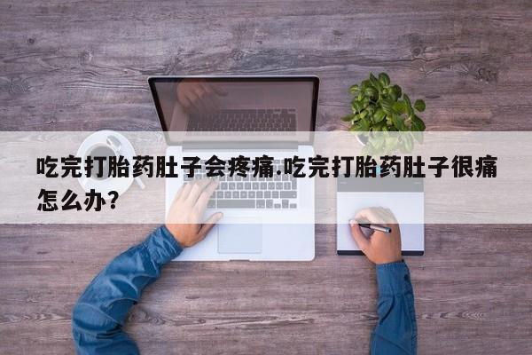 打胎药在线购买微信在线下单吃完打胎药肚子会疼痛.吃完打胎药肚子很痛怎么办？
