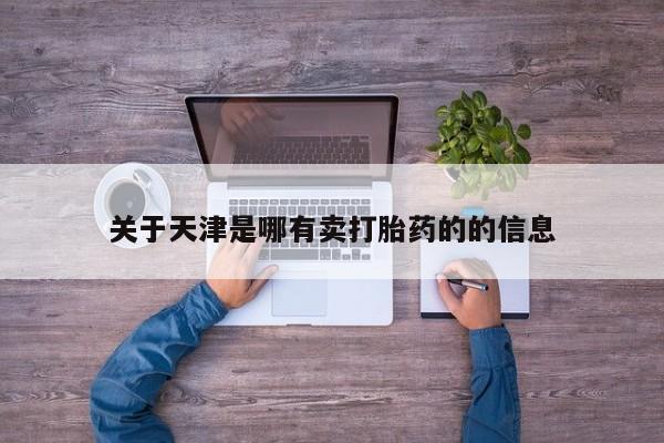 打胎药在线购买微信在线下单关于天津是哪有卖打胎药的的信息