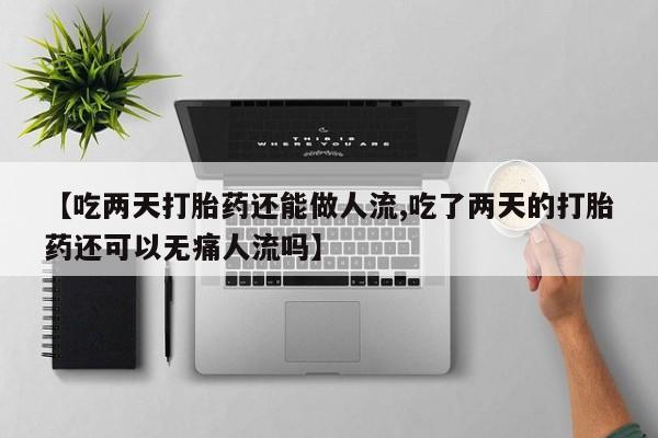 打胎药在线购买微信在线下单【吃两天打胎药还能做人流,吃了两天的打胎药还可以无痛人流吗】
