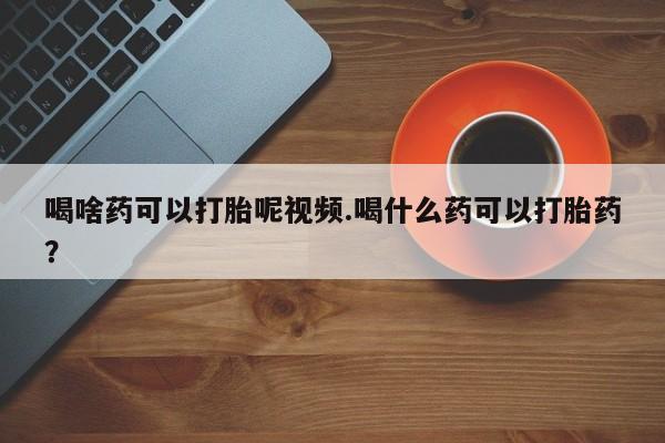 打胎药在线购买微信在线下单喝啥药可以打胎呢视频.喝什么药可以打胎药？