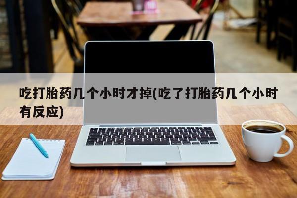 打胎药在线购买微信在线下单吃打胎药几个小时才掉(吃了打胎药几个小时有反应)