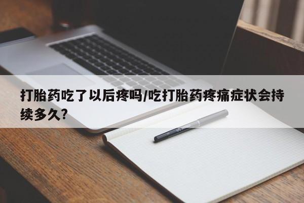 打胎药在线购买微信在线下单打胎药吃了以后疼吗/吃打胎药疼痛症状会持续多久?