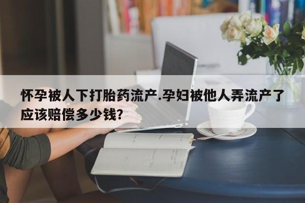 打胎药在线购买微信在线下单怀孕被人下打胎药流产.孕妇被他人弄流产了应该赔偿多少钱？