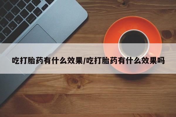 打胎药在线购买微信在线下单吃打胎药有什么效果/吃打胎药有什么效果吗