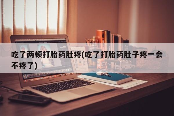 打胎药在线购买微信在线下单吃了两顿打胎药肚疼(吃了打胎药肚子疼一会不疼了)