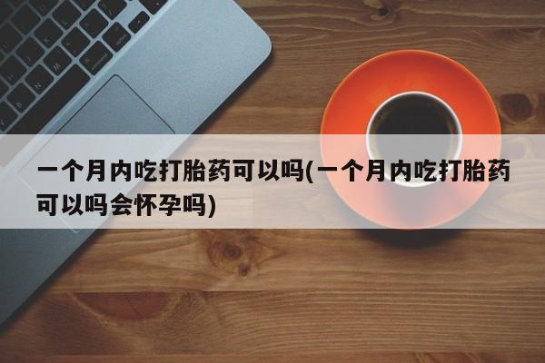 打胎药在线购买微信在线下单一个月内吃打胎药可以吗(一个月内吃打胎药可以吗会怀孕吗)