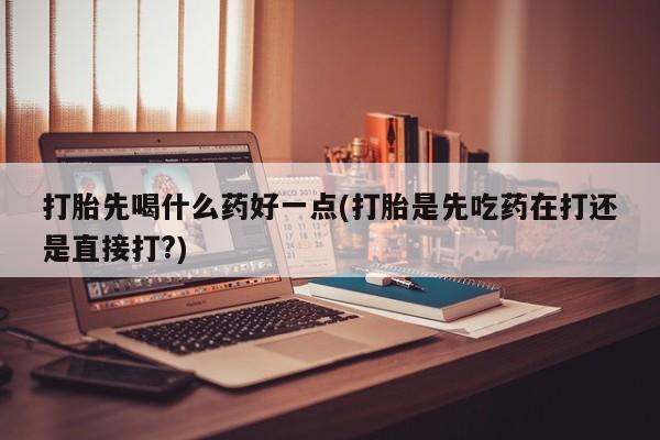 打胎药在线购买微信在线下单打胎先喝什么药好一点(打胎是先吃药在打还是直接打?)