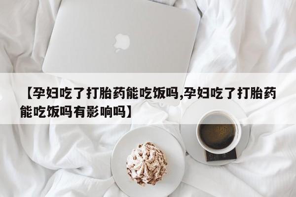 打胎药在线购买微信在线下单【孕妇吃了打胎药能吃饭吗,孕妇吃了打胎药能吃饭吗有影响吗】
