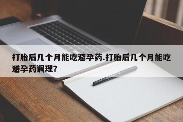 打胎药在线购买微信在线下单打胎后几个月能吃避孕药.打胎后几个月能吃避孕药调理？