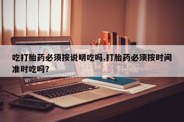 打胎药在线购买微信在线下单吃打胎药必须按说明吃吗.打胎药必须按时间准时吃吗？