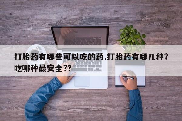 打胎药在线购买微信在线下单打胎药有哪些可以吃的药.打胎药有哪几种?吃哪种最安全?？