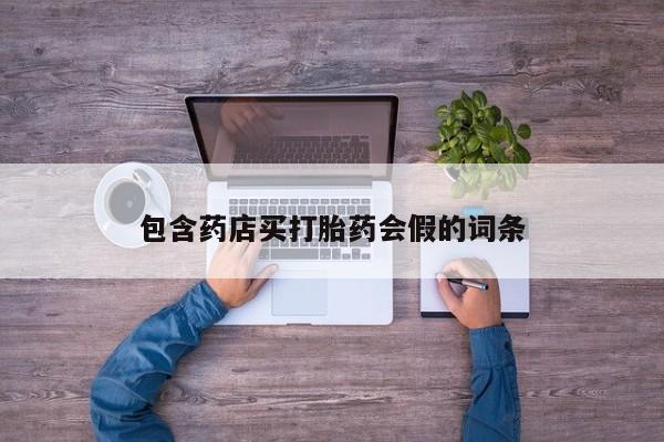 打胎药在线购买微信在线下单包含药店买打胎药会假的词条