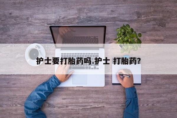 打胎药在线购买微信在线下单护士要打胎药吗.护士 打胎药？