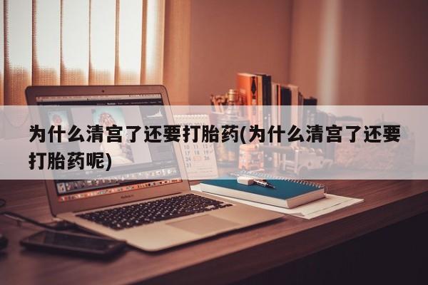 打胎药在线购买微信在线下单为什么清宫了还要打胎药(为什么清宫了还要打胎药呢)