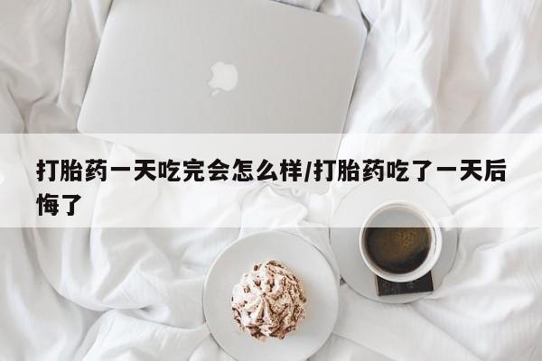 打胎药在线购买微信在线下单打胎药一天吃完会怎么样/打胎药吃了一天后悔了