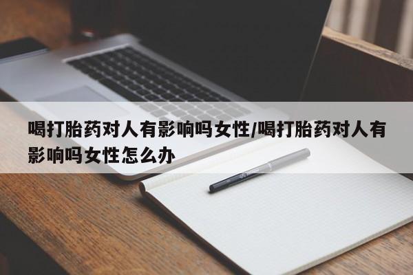 打胎药在线购买微信在线下单喝打胎药对人有影响吗女性/喝打胎药对人有影响吗女性怎么办